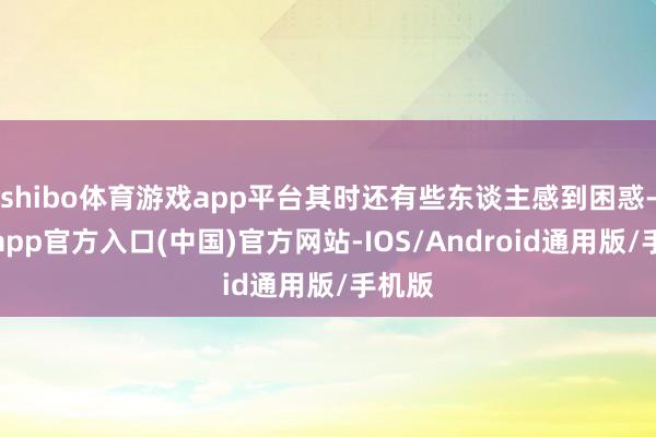 shibo体育游戏app平台其时还有些东谈主感到困惑-世博app官方入口(中国)官方网站-IOS/Android通用版/手机版