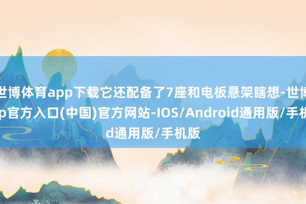 世博体育app下载它还配备了7座和电板悬架瞎想-世博app官方入口(中国)官方网站-IOS/Android通用版/手机版