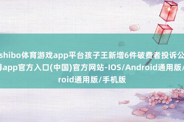 shibo体育游戏app平台孩子王新增6件破费者投诉公示-世博app官方入口(中国)官方网站-IOS/Android通用版/手机版