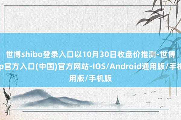 世博shibo登录入口　　以10月30日收盘价推测-世博app官方入口(中国)官方网站-IOS/Android通用版/手机版