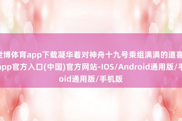 世博体育app下载凝华着对神舟十九号乘组满满的道喜-世博app官方入口(中国)官方网站-IOS/Android通用版/手机版