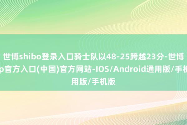 世博shibo登录入口骑士队以48-25跨越23分-世博app官方入口(中国)官方网站-IOS/Android通用版/手机版