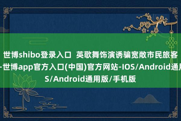 世博shibo登录入口 英歌舞饰演诱骗宽敞市民旅客容身不雅看-世博app官方入口(中国)官方网站-IOS/Android通用版/手机版
