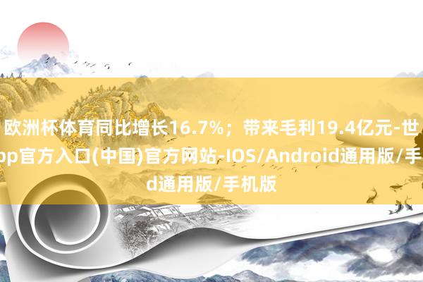 欧洲杯体育同比增长16.7%；带来毛利19.4亿元-世博app官方入口(中国)官方网站-IOS/Android通用版/手机版
