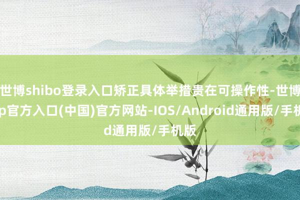 世博shibo登录入口矫正具体举措贵在可操作性-世博app官方入口(中国)官方网站-IOS/Android通用版/手机版