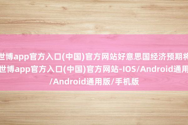 世博app官方入口(中国)官方网站好意思国经济预期将愈加强势-世博app官方入口(中国)官方网站-IOS/Android通用版/手机版