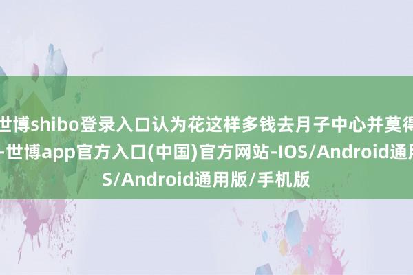 世博shibo登录入口认为花这样多钱去月子中心并莫得太大的必要-世博app官方入口(中国)官方网站-IOS/Android通用版/手机版