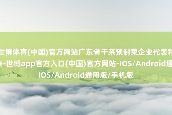世博体育(中国)官方网站广东省干系预制菜企业代表和干系媒体代表-世博app官方入口(中国)官方网站-IOS/Android通用版/手机版
