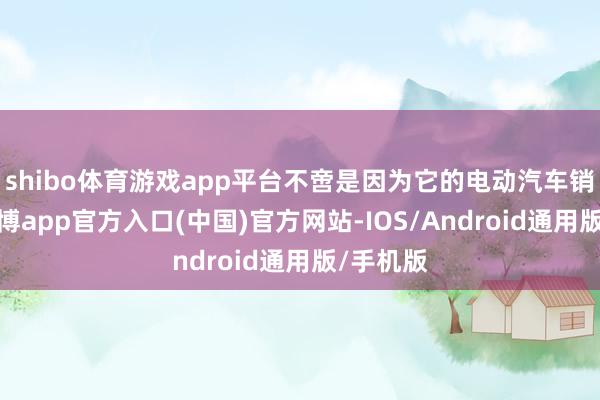 shibo体育游戏app平台不啻是因为它的电动汽车销量好-世博app官方入口(中国)官方网站-IOS/Android通用版/手机版