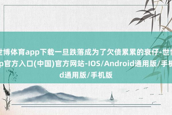 世博体育app下载一旦跌落成为了欠债累累的衰仔-世博app官方入口(中国)官方网站-IOS/Android通用版/手机版