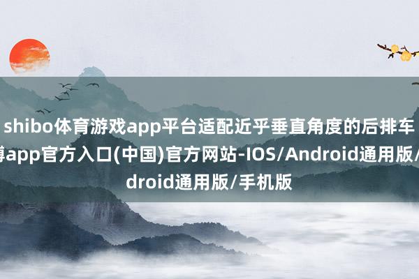 shibo体育游戏app平台适配近乎垂直角度的后排车窗-世博app官方入口(中国)官方网站-IOS/Android通用版/手机版