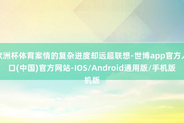欧洲杯体育案情的复杂进度却远超联想-世博app官方入口(中国)官方网站-IOS/Android通用版/手机版