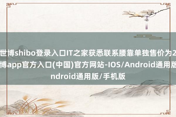 世博shibo登录入口IT之家获悉联系腰靠单独售价为269元-世博app官方入口(中国)官方网站-IOS/Android通用版/手机版