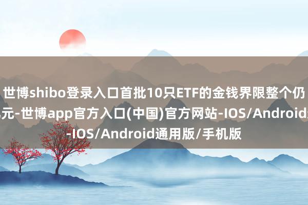 世博shibo登录入口首批10只ETF的金钱界限整个仍是达到1619亿元-世博app官方入口(中国)官方网站-IOS/Android通用版/手机版