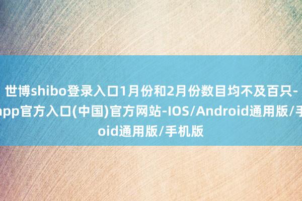 世博shibo登录入口1月份和2月份数目均不及百只-世博app官方入口(中国)官方网站-IOS/Android通用版/手机版