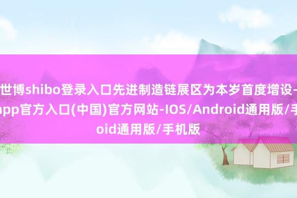 世博shibo登录入口先进制造链展区为本岁首度增设-世博app官方入口(中国)官方网站-IOS/Android通用版/手机版