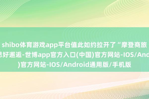 shibo体育游戏app平台值此如约拉开了“摩登商旅 活力崖州”的好意思好邂逅-世博app官方入口(中国)官方网站-IOS/Android通用版/手机版