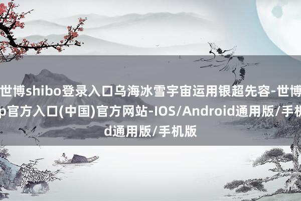 世博shibo登录入口乌海冰雪宇宙运用银超先容-世博app官方入口(中国)官方网站-IOS/Android通用版/手机版