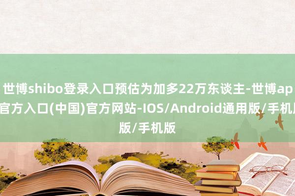 世博shibo登录入口预估为加多22万东谈主-世博app官方入口(中国)官方网站-IOS/Android通用版/手机版