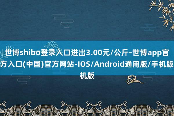 世博shibo登录入口进出3.00元/公斤-世博app官方入口(中国)官方网站-IOS/Android通用版/手机版