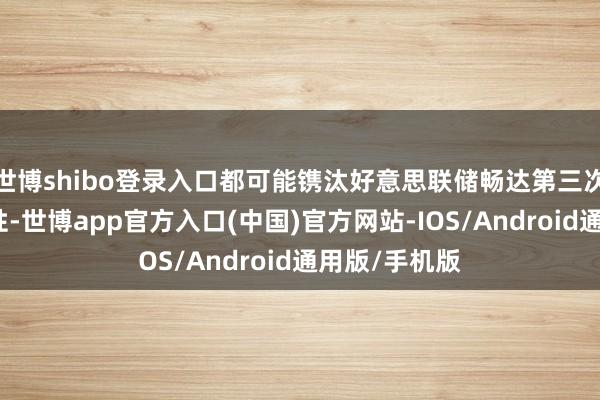 世博shibo登录入口都可能镌汰好意思联储畅达第三次降息的可能性-世博app官方入口(中国)官方网站-IOS/Android通用版/手机版