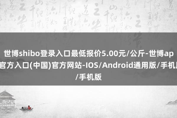 世博shibo登录入口最低报价5.00元/公斤-世博app官方入口(中国)官方网站-IOS/Android通用版/手机版