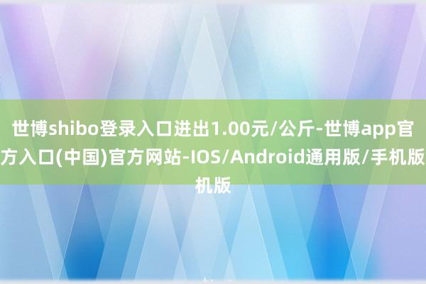 世博shibo登录入口进出1.00元/公斤-世博app官方入口(中国)官方网站-IOS/Android通用版/手机版