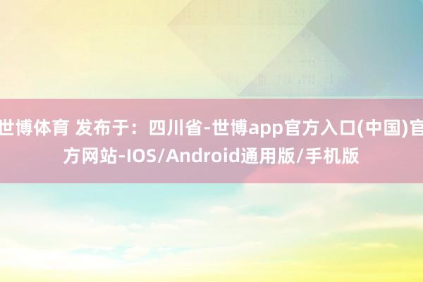 世博体育 发布于：四川省-世博app官方入口(中国)官方网站-IOS/Android通用版/手机版