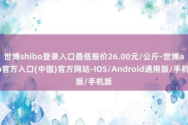 世博shibo登录入口最低报价26.00元/公斤-世博app官方入口(中国)官方网站-IOS/Android通用版/手机版
