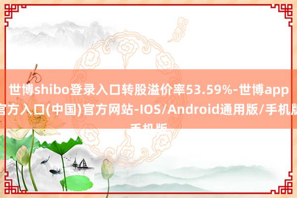世博shibo登录入口转股溢价率53.59%-世博app官方入口(中国)官方网站-IOS/Android通用版/手机版