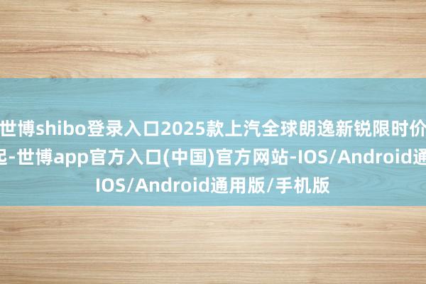 世博shibo登录入口2025款上汽全球朗逸新锐限时价为6.98万元起-世博app官方入口(中国)官方网站-IOS/Android通用版/手机版