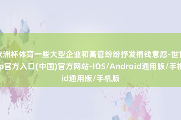 欧洲杯体育一些大型企业和高管纷纷抒发捐钱意愿-世博app官方入口(中国)官方网站-IOS/Android通用版/手机版