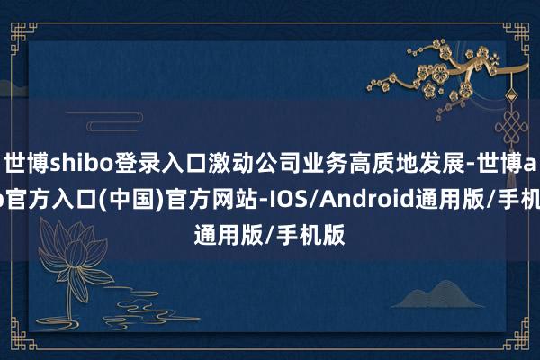 世博shibo登录入口激动公司业务高质地发展-世博app官方入口(中国)官方网站-IOS/Android通用版/手机版