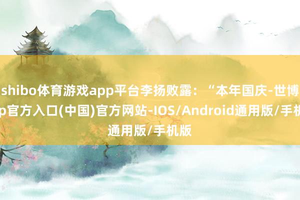 shibo体育游戏app平台李扬败露：“本年国庆-世博app官方入口(中国)官方网站-IOS/Android通用版/手机版