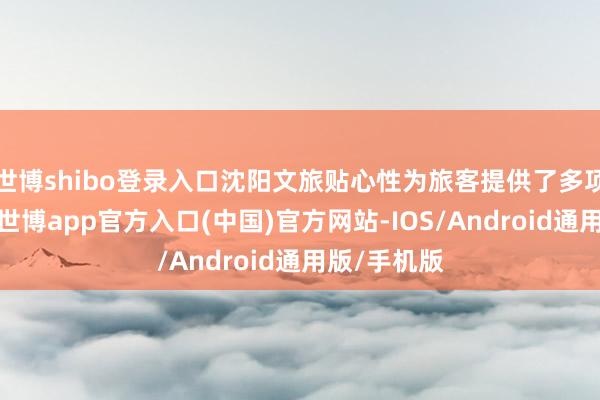 世博shibo登录入口沈阳文旅贴心性为旅客提供了多项处事功能-世博app官方入口(中国)官方网站-IOS/Android通用版/手机版