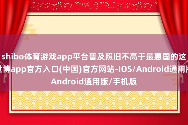shibo体育游戏app平台普及照旧不高于最惠国的这种待遇-世博app官方入口(中国)官方网站-IOS/Android通用版/手机版