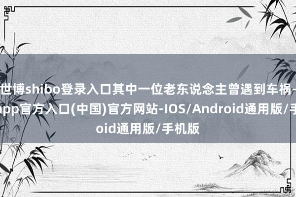 世博shibo登录入口其中一位老东说念主曾遇到车祸-世博app官方入口(中国)官方网站-IOS/Android通用版/手机版