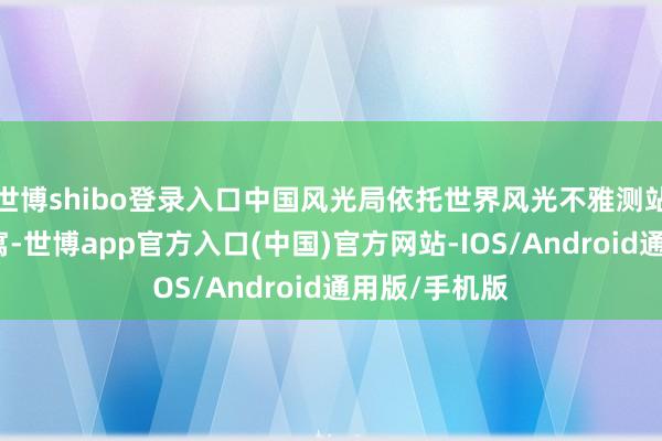 世博shibo登录入口中国风光局依托世界风光不雅测站历史监测贵寓-世博app官方入口(中国)官方网站-IOS/Android通用版/手机版
