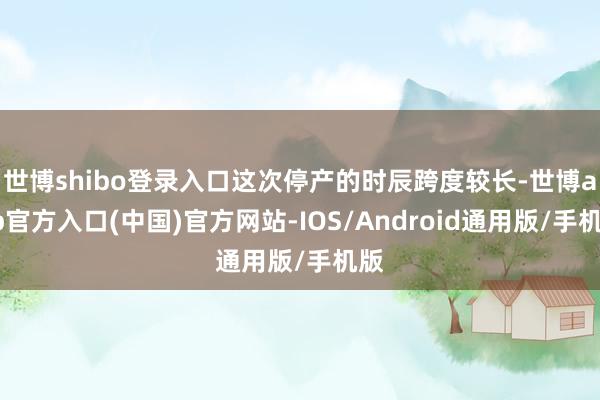 世博shibo登录入口这次停产的时辰跨度较长-世博app官方入口(中国)官方网站-IOS/Android通用版/手机版