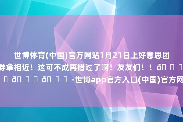 世博体育(中国)官方网站1月21日上好意思团App搜【万古连接】更能领神券拿相近！这可不成再错过了啊！友友们！！🐛🐛🐛-世博app官方入口(中国)官方网站-IOS/Android通用版/手机版