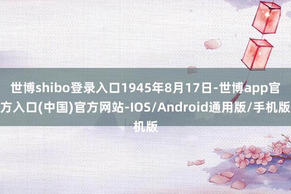 世博shibo登录入口1945年8月17日-世博app官方入口(中国)官方网站-IOS/Android通用版/手机版