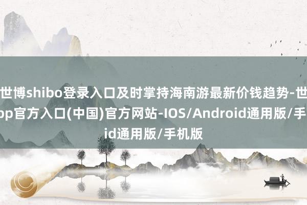 世博shibo登录入口及时掌持海南游最新价钱趋势-世博app官方入口(中国)官方网站-IOS/Android通用版/手机版