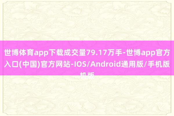 世博体育app下载成交量79.17万手-世博app官方入口(中国)官方网站-IOS/Android通用版/手机版