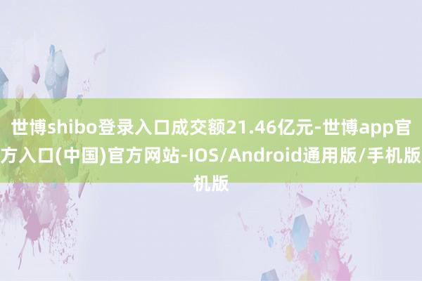 世博shibo登录入口成交额21.46亿元-世博app官方入口(中国)官方网站-IOS/Android通用版/手机版