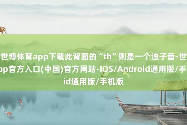 世博体育app下载此背面的“th”则是一个浊子音-世博app官方入口(中国)官方网站-IOS/Android通用版/手机版