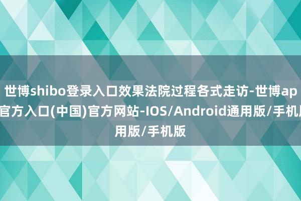 世博shibo登录入口效果法院过程各式走访-世博app官方入口(中国)官方网站-IOS/Android通用版/手机版