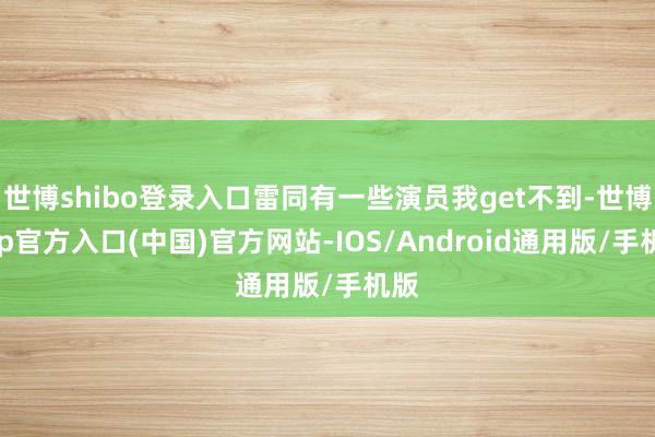 世博shibo登录入口雷同有一些演员我get不到-世博app官方入口(中国)官方网站-IOS/Android通用版/手机版