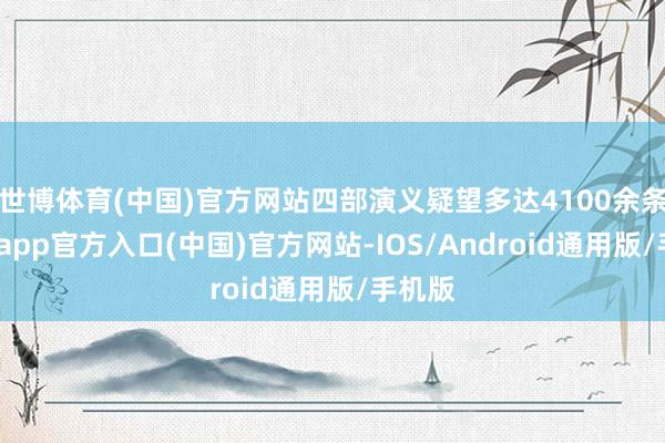 世博体育(中国)官方网站四部演义疑望多达4100余条-世博app官方入口(中国)官方网站-IOS/Android通用版/手机版