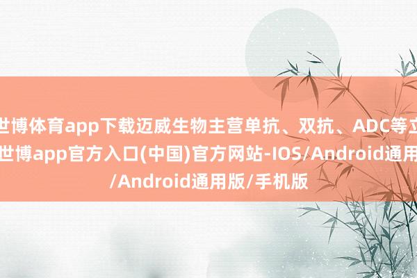 世博体育app下载迈威生物主营单抗、双抗、ADC等立异药研发-世博app官方入口(中国)官方网站-IOS/Android通用版/手机版
