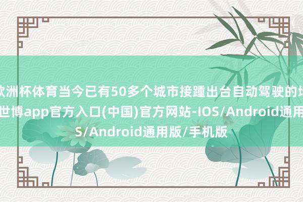 欧洲杯体育当今已有50多个城市接踵出台自动驾驶的地点性法则-世博app官方入口(中国)官方网站-IOS/Android通用版/手机版